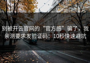 别被开云官网的“官方感”骗了，我亲测要求发验证码：10秒快速避坑