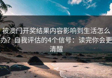被澳门开奖结果内容影响到生活怎么办？自我评估的4个信号：读完你会更清醒
