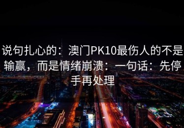 说句扎心的：澳门PK10最伤人的不是输赢，而是情绪崩溃：一句话：先停手再处理