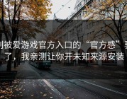 别被爱游戏官方入口的“官方感”骗了，我亲测让你开未知来源安装