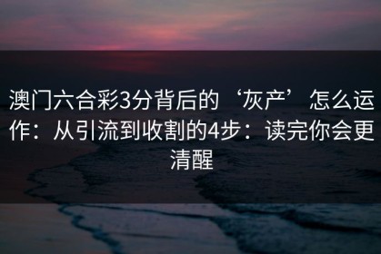 澳门六合彩3分背后的‘灰产’怎么运作：从引流到收割的4步：读完你会更清醒