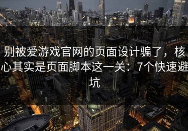 别被爱游戏官网的页面设计骗了，核心其实是页面脚本这一关：7个快速避坑