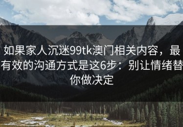 如果家人沉迷99tk澳门相关内容，最有效的沟通方式是这6步：别让情绪替你做决定