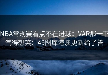 NBA常规赛看点不在进球：VAR那一下气得想笑：49图库港澳更新给了答