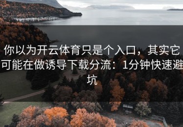 你以为开云体育只是个入口，其实它可能在做诱导下载分流：1分钟快速避坑