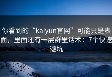 你看到的“kaiyun官网”可能只是表面，里面还有一层群里话术：7个快速避坑