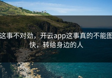 这事不对劲，开云app这事真的不能图快，转给身边的人