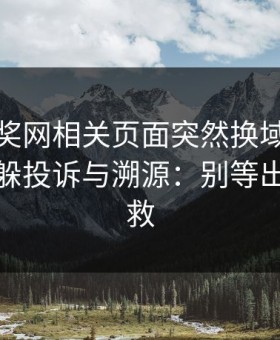 澳门开奖网相关页面突然换域名？这往往是躲投诉与溯源：别等出事才补救