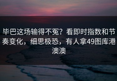 毕巴这场输得不冤？看即时指数和节奏变化，细思极恐，有人拿49图库港澳澳
