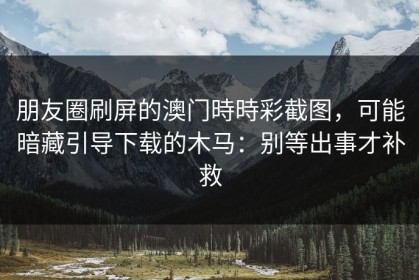 朋友圈刷屏的澳门時時彩截图，可能暗藏引导下载的木马：别等出事才补救