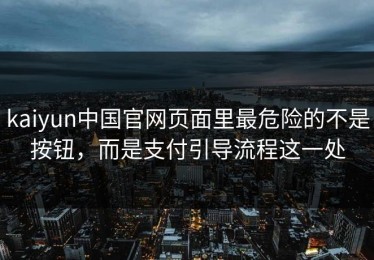 kaiyun中国官网页面里最危险的不是按钮，而是支付引导流程这一处