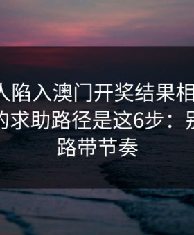 如果家人陷入澳门开奖结果相关赌博，最有效的求助路径是这6步：别再被套路带节奏