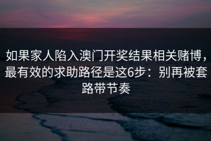 如果家人陷入澳门开奖结果相关赌博，最有效的求助路径是这6步：别再被套路带节奏