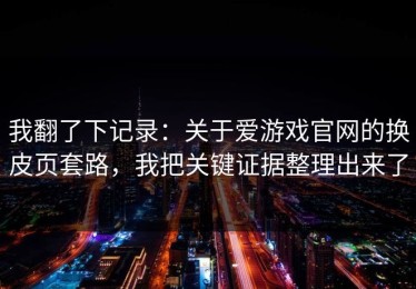 我翻了下记录：关于爱游戏官网的换皮页套路，我把关键证据整理出来了