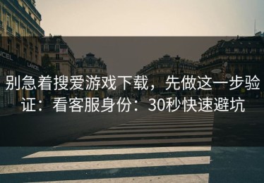 别急着搜爱游戏下载，先做这一步验证：看客服身份：30秒快速避坑