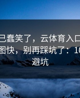 我被自己蠢笑了，云体育入口这事真的不能图快，别再踩坑了：10秒快速避坑