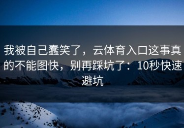 我被自己蠢笑了，云体育入口这事真的不能图快，别再踩坑了：10秒快速避坑