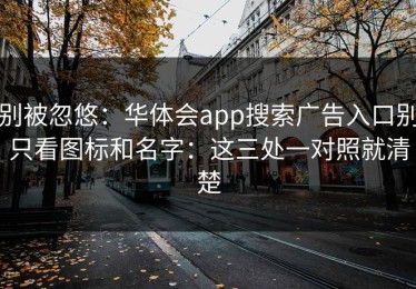 别被忽悠：华体会app搜索广告入口别只看图标和名字：这三处一对照就清楚