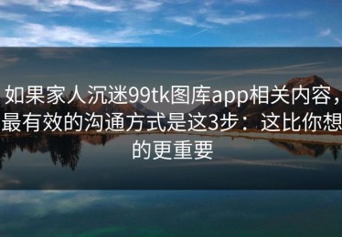 如果家人沉迷99tk图库app相关内容，最有效的沟通方式是这3步：这比你想的更重要