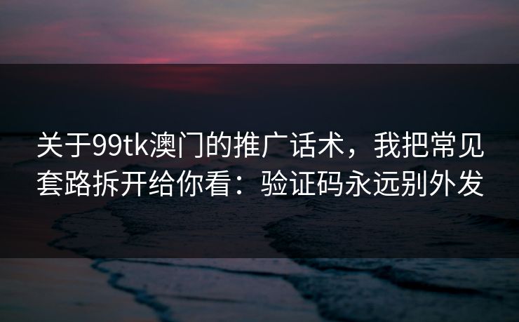 关于99tk澳门的推广话术，我把常见套路拆开给你看：验证码永远别外发