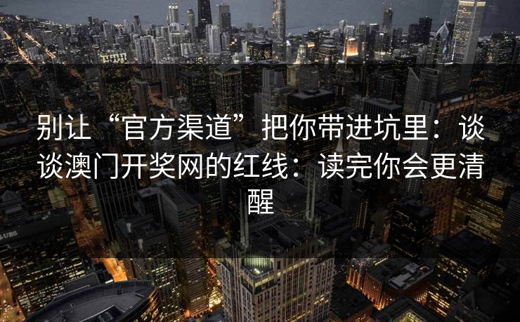 别让“官方渠道”把你带进坑里：谈谈澳门开奖网的红线：读完你会更清醒