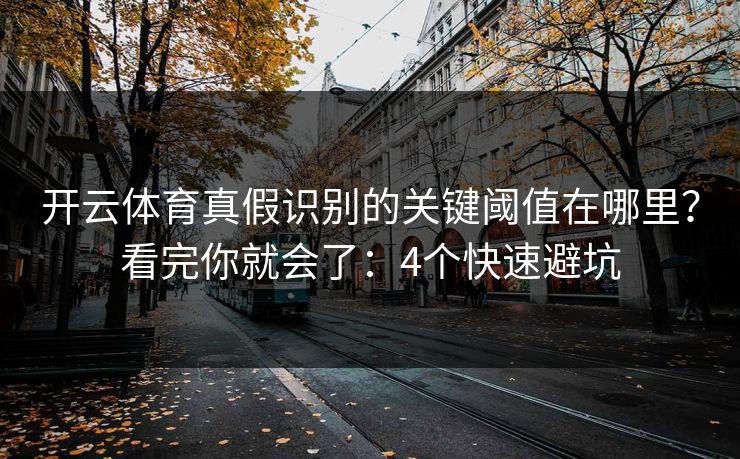 开云体育真假识别的关键阈值在哪里？看完你就会了：4个快速避坑