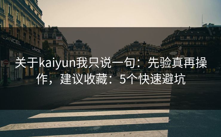 关于kaiyun我只说一句：先验真再操作，建议收藏：5个快速避坑