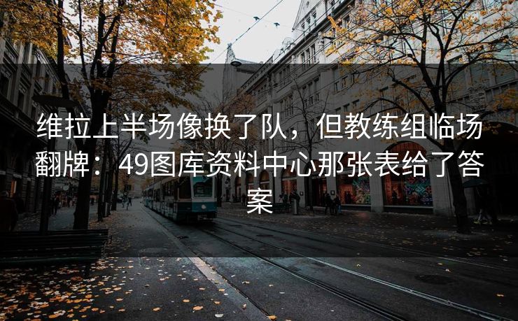 维拉上半场像换了队，但教练组临场翻牌：49图库资料中心那张表给了答案