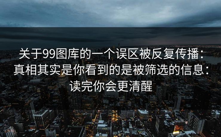 关于99图库的一个误区被反复传播：真相其实是你看到的是被筛选的信息：读完你会更清醒