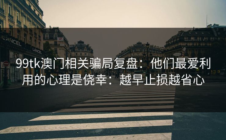 99tk澳门相关骗局复盘：他们最爱利用的心理是侥幸：越早止损越省心