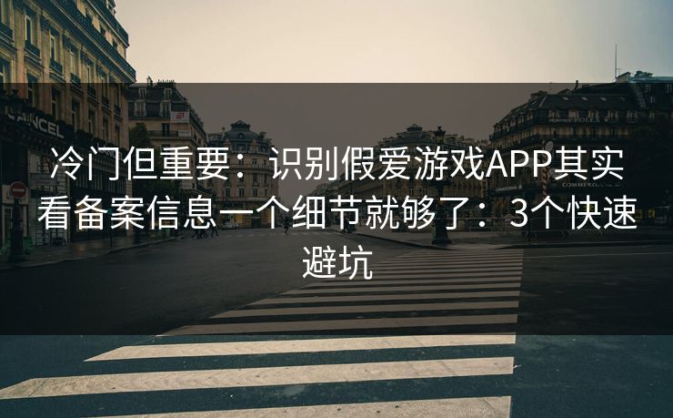 冷门但重要：识别假爱游戏APP其实看备案信息一个细节就够了：3个快速避坑