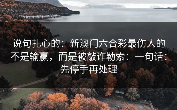 说句扎心的：新澳门六合彩最伤人的不是输赢，而是被敲诈勒索：一句话：先停手再处理