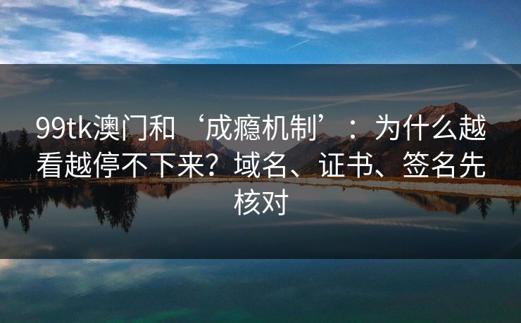 99tk澳门和‘成瘾机制’：为什么越看越停不下来？域名、证书、签名先核对