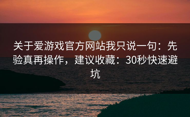关于爱游戏官方网站我只说一句：先验真再操作，建议收藏：30秒快速避坑