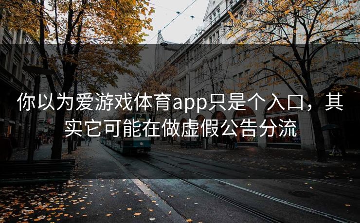 你以为爱游戏体育app只是个入口，其实它可能在做虚假公告分流