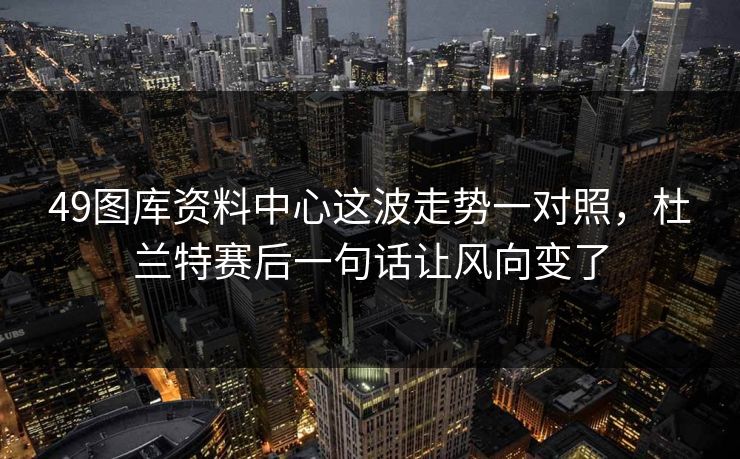 49图库资料中心这波走势一对照，杜兰特赛后一句话让风向变了