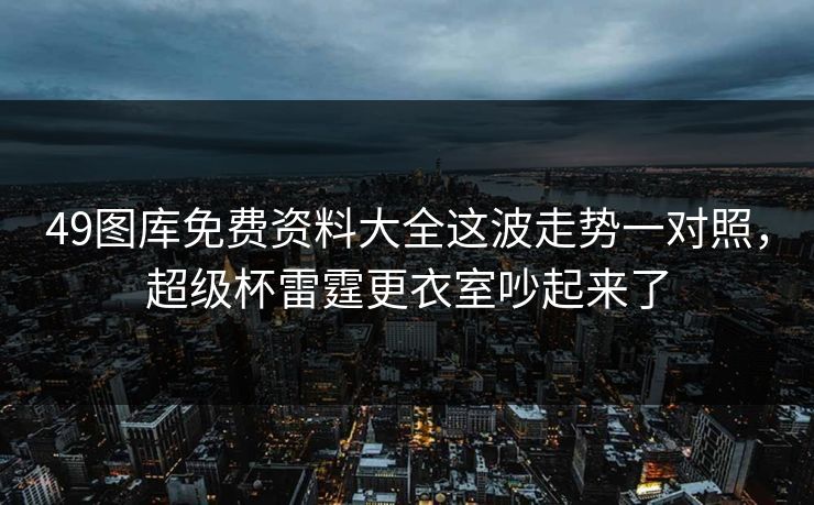 49图库免费资料大全这波走势一对照，超级杯雷霆更衣室吵起来了
