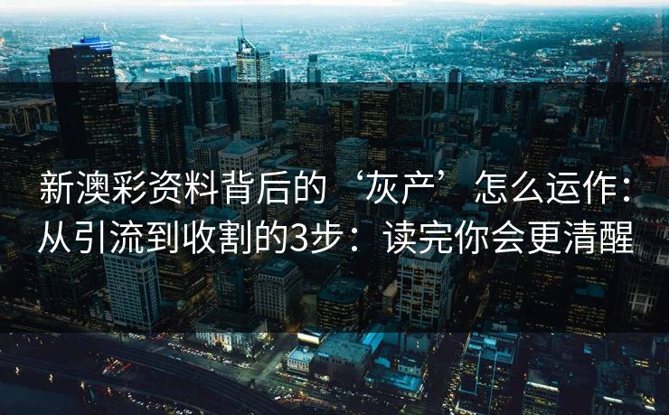 新澳彩资料背后的‘灰产’怎么运作:从引流到收割的3步:读完你会更清醒 新澳彩资料背后的‘灰产’怎么运作:从引流到收割的3步:读完你会更清醒
