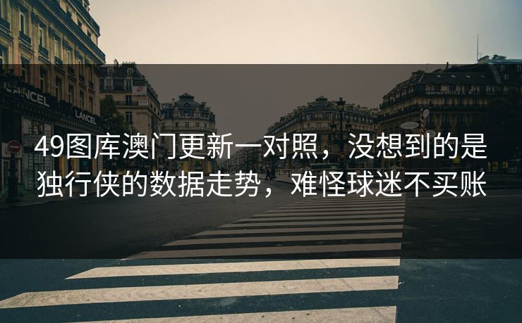49图库澳门更新一对照，没想到的是独行侠的数据走势，难怪球迷不买账