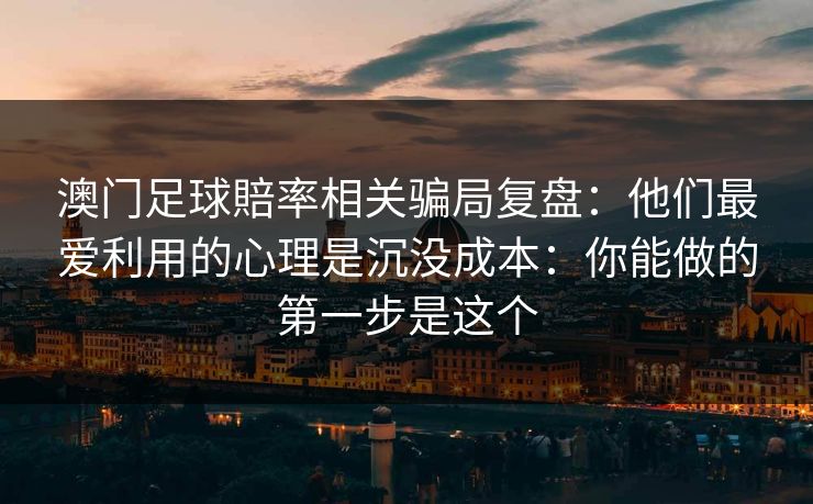 澳门足球賠率相关骗局复盘：他们最爱利用的心理是沉没成本：你能做的第一步是这个
