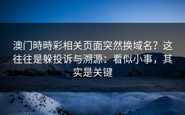 澳门時時彩相关页面突然换域名?这往往是躲投诉与溯源:看似小事,其实是关键 澳门時時彩相关页面突然换域名?这往往是躲投诉与溯源:看似小事,其实是关键