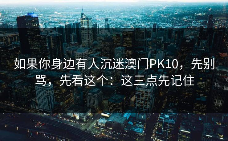 如果你身边有人沉迷澳门PK10,先别骂,先看这个:这三点先记住 如果你身边有人沉迷澳门PK10,先别骂,先看这个:这三点先记住