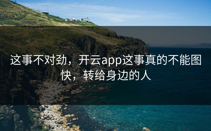 这事不对劲，开云app这事真的不能图快，转给身边的人