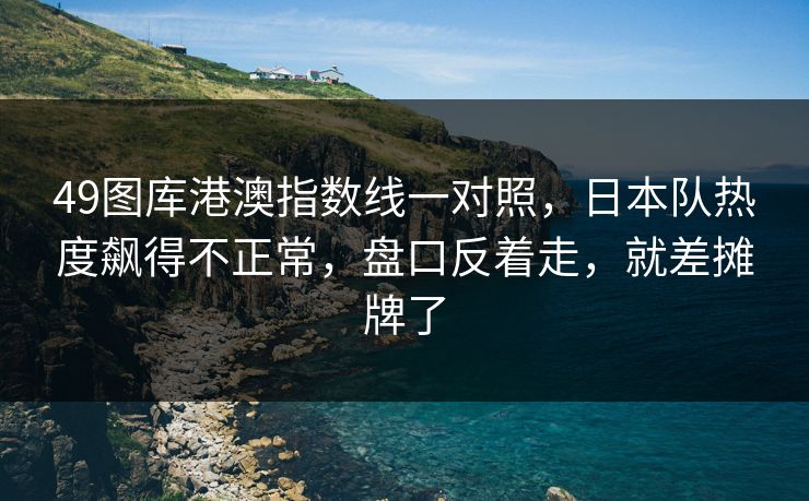 49图库港澳指数线一对照,日本队热度飙得不正常,盘口反着走,就差摊牌了 49图库港澳指数线一对照,日本队热度飙得不正常,盘口反着走,就差摊牌了