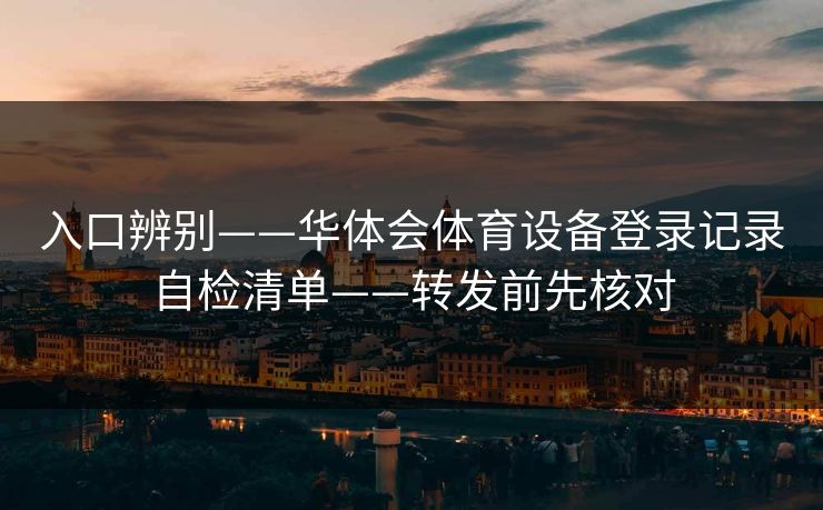 入口辨别——华体会体育设备登录记录自检清单——转发前先核对 入口辨别——华体会体育设备登录记录自检清单——转发前先核对