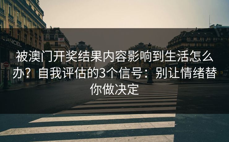 被澳门开奖结果内容影响到生活怎么办？自我评估的3个信号：别让情绪替你做决定