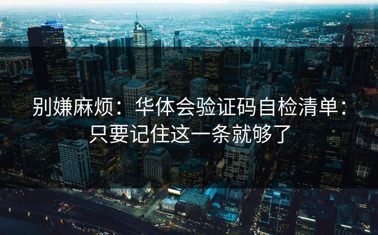 别嫌麻烦：华体会验证码自检清单：只要记住这一条就够了