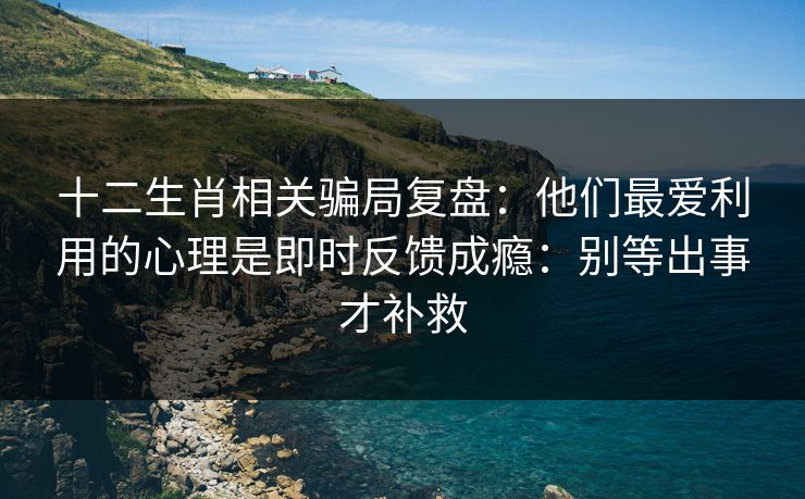 十二生肖相关骗局复盘：他们最爱利用的心理是即时反馈成瘾：别等出事才补救