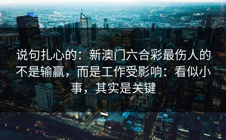说句扎心的：新澳门六合彩最伤人的不是输赢，而是工作受影响：看似小事，其实是关键