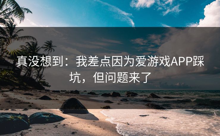 真没想到：我差点因为爱游戏APP踩坑，但问题来了